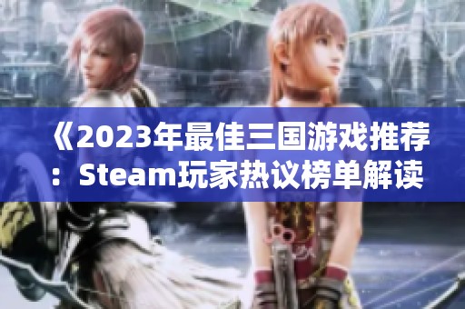 《2023年最佳三国游戏推荐：Steam玩家热议榜单解读》