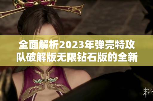 全面解析2023年弹壳特攻队破解版无限钻石版的全新体验与玩法