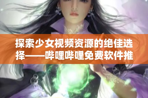 探索少女视频资源的绝佳选择——哔哩哔哩免费软件推荐