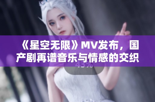 《星空无限》MV发布，国产剧再谱音乐与情感的交织之旅