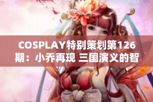 COSPLAY特别策划第126期：小乔再现 三国演义的智慧与魅力