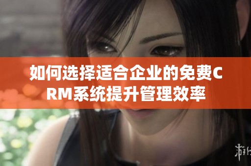 如何选择适合企业的免费CRM系统提升管理效率