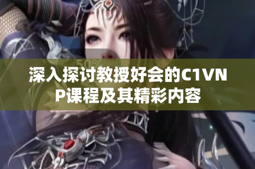 深入探讨教授好会的C1VNP课程及其精彩内容