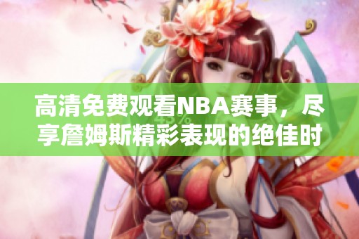 高清免费观看NBA赛事，尽享詹姆斯精彩表现的绝佳时刻