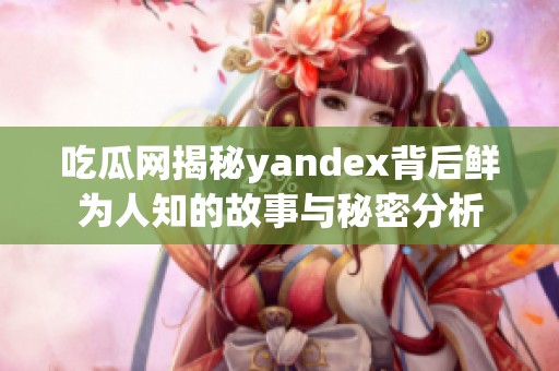 吃瓜网揭秘yandex背后鲜为人知的故事与秘密分析