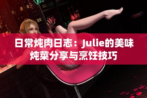 日常炖肉日志：Julie的美味炖菜分享与烹饪技巧