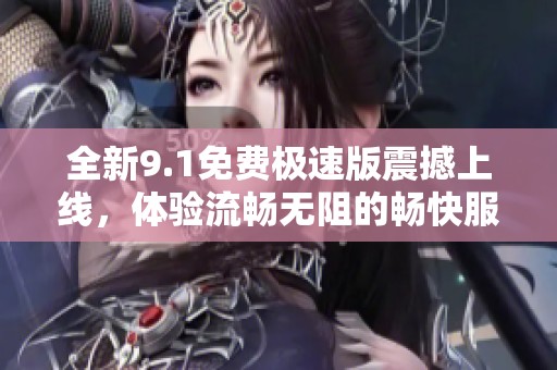 全新9.1免费极速版震撼上线，体验流畅无阻的畅快服务