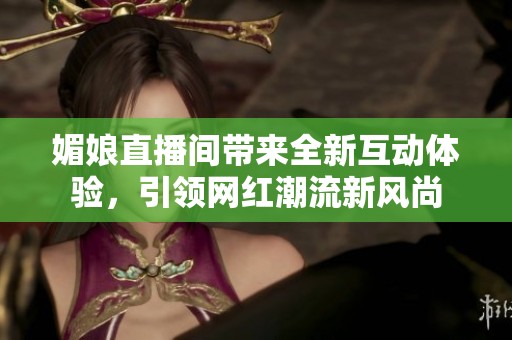 媚娘直播间带来全新互动体验，引领网红潮流新风尚