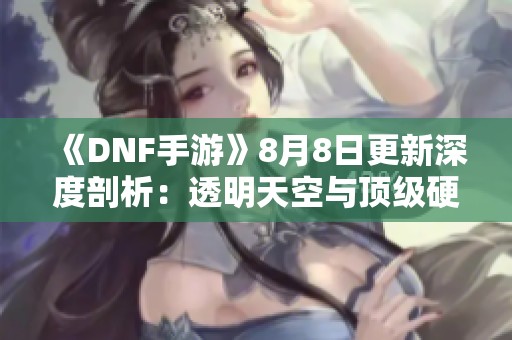 《DNF手游》8月8日更新深度剖析：透明天空与顶级硬件全揭秘