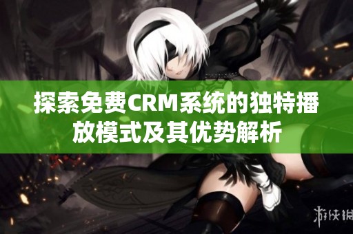 探索免费CRM系统的独特播放模式及其优势解析