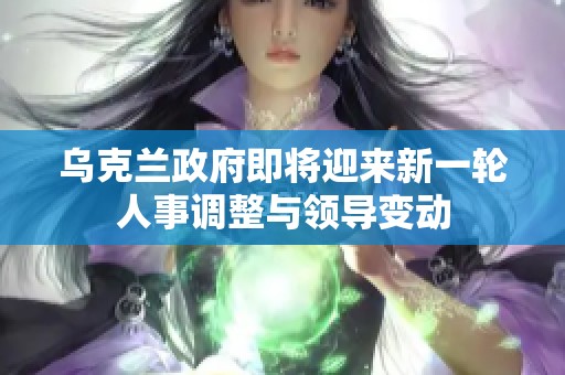 乌克兰政府即将迎来新一轮人事调整与领导变动