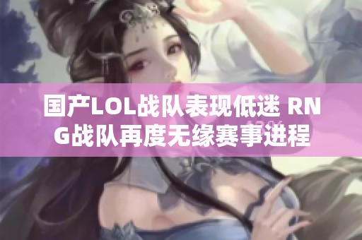 国产LOL战队表现低迷 RNG战队再度无缘赛事进程