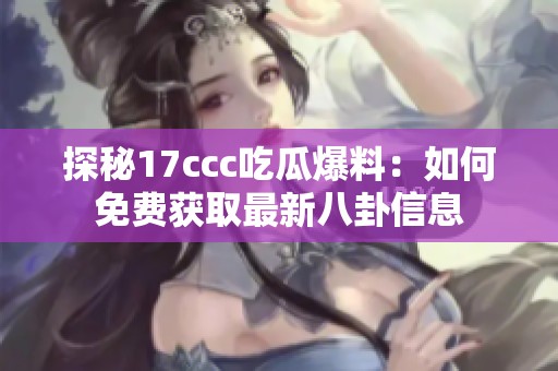 探秘17ccc吃瓜爆料：如何免费获取最新八卦信息