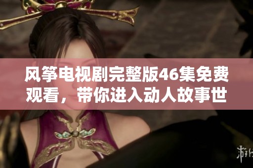 风筝电视剧完整版46集免费观看，带你进入动人故事世界