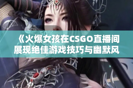 《火爆女孩在CSGO直播间展现绝佳游戏技巧与幽默风采》