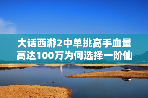 大话西游2中单挑高手血量高达100万为何选择一阶仙器武器