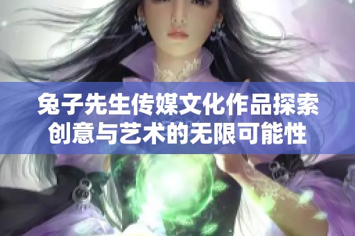 兔子先生传媒文化作品探索创意与艺术的无限可能性