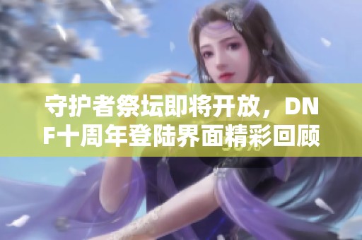 守护者祭坛即将开放，DNF十周年登陆界面精彩回顾