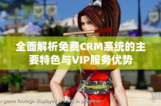 全面解析免费CRM系统的主要特色与VIP服务优势