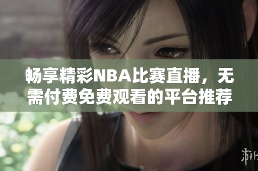 畅享精彩NBA比赛直播，无需付费免费观看的平台推荐