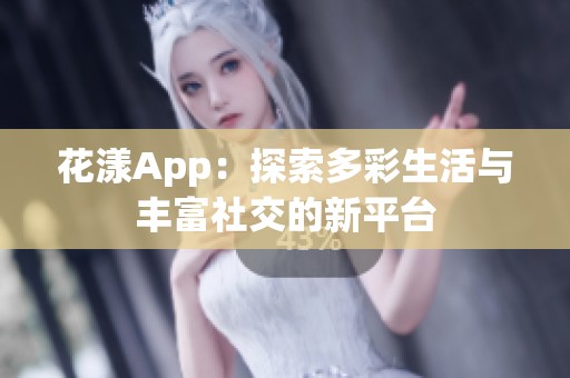 花漾App：探索多彩生活与丰富社交的新平台