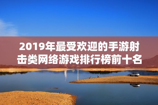 2019年最受欢迎的手游射击类网络游戏排行榜前十名推荐