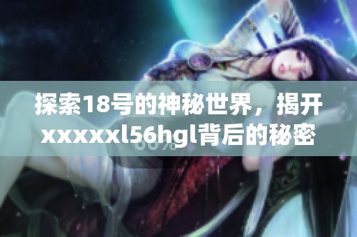 探索18号的神秘世界，揭开xxxxxl56hgl背后的秘密与故事