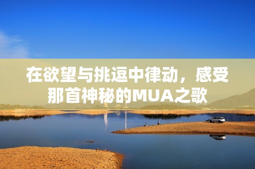 在欲望与挑逗中律动，感受那首神秘的MUA之歌