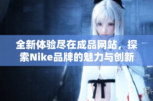 全新体验尽在成品网站，探索Nike品牌的魅力与创新