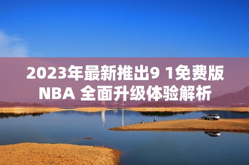 2023年最新推出9 1免费版NBA 全面升级体验解析