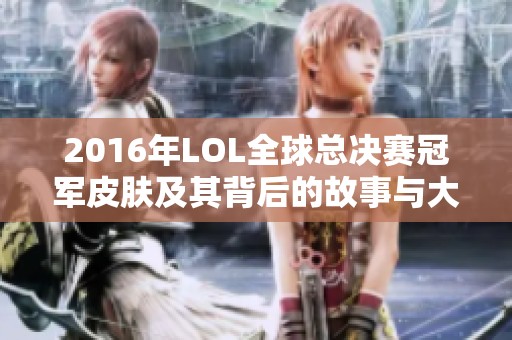 2016年LOL全球总决赛冠军皮肤及其背后的故事与大奖分析