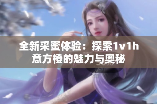 全新采蜜体验：探索1v1h意方橙的魅力与奥秘