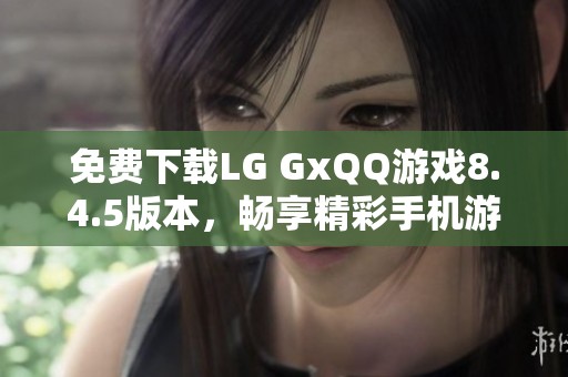 免费下载LG GxQQ游戏8.4.5版本，畅享精彩手机游戏乐趣