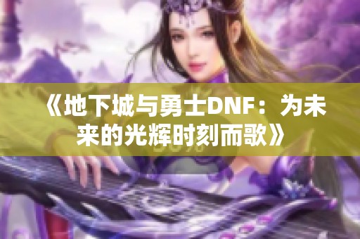 《地下城与勇士DNF：为未来的光辉时刻而歌》