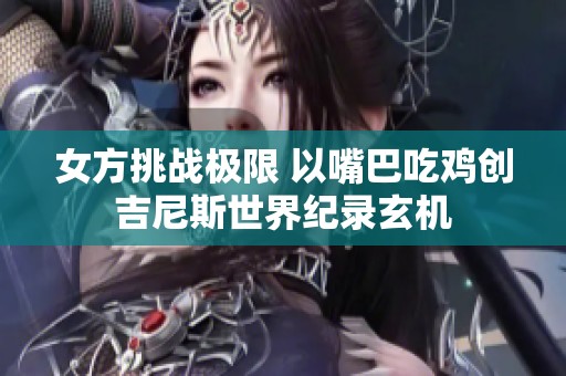 女方挑战极限 以嘴巴吃鸡创吉尼斯世界纪录玄机