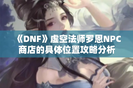 《DNF》虚空法师罗恩NPC商店的具体位置攻略分析