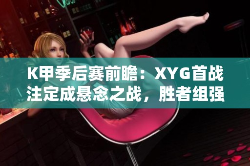 K甲季后赛前瞻：XYG首战注定成悬念之战，胜者组强强较量