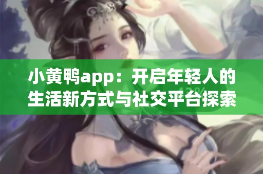 小黄鸭app：开启年轻人的生活新方式与社交平台探索