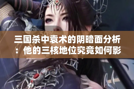 三国杀中袁术的阴暗面分析：他的三核地位究竟如何影响历史？