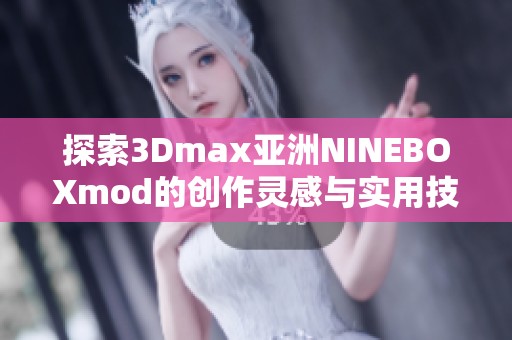 探索3Dmax亚洲NINEBOXmod的创作灵感与实用技巧