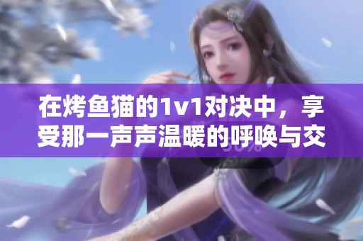 在烤鱼猫的1v1对决中，享受那一声声温暖的呼唤与交流