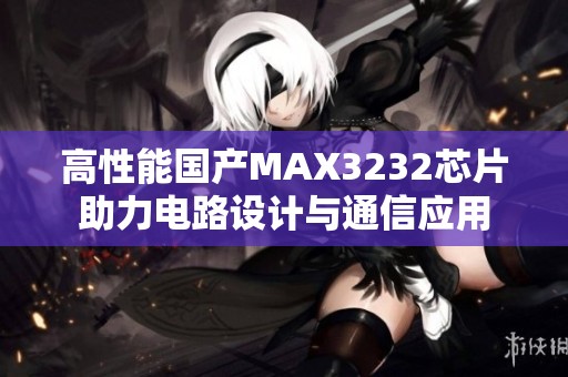 高性能国产MAX3232芯片助力电路设计与通信应用