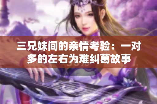 三兄妹间的亲情考验：一对多的左右为难纠葛故事