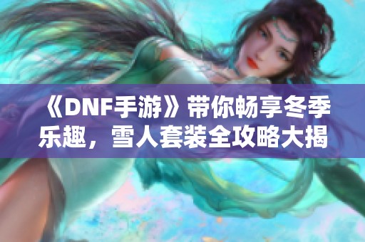 《DNF手游》带你畅享冬季乐趣，雪人套装全攻略大揭秘