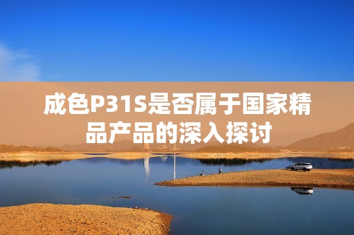 成色P31S是否属于国家精品产品的深入探讨