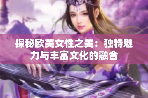 探秘欧美女性之美：独特魅力与丰富文化的融合