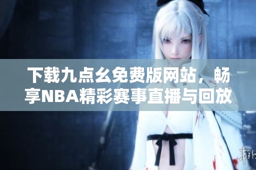 下载九点幺免费版网站，畅享NBA精彩赛事直播与回放