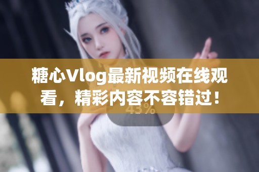 糖心Vlog最新视频在线观看，精彩内容不容错过！