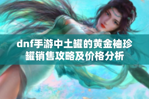 dnf手游中土罐的黄金袖珍罐销售攻略及价格分析