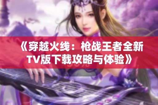 《穿越火线：枪战王者全新TV版下载攻略与体验》